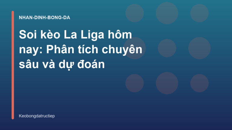 Soi kèo La Liga hôm nay: Phân tích chuyên sâu và dự đoán