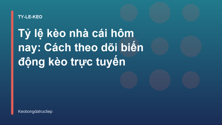 Tỷ lệ kèo nhà cái hôm nay: Cách theo dõi biến động kèo trực tuyến